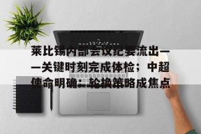 问鼎在线入口 -莱比锡内部会议纪要流出——关键时刻完成体检；中超使命明确；轮换策略成焦点(企业内部会议纪要)